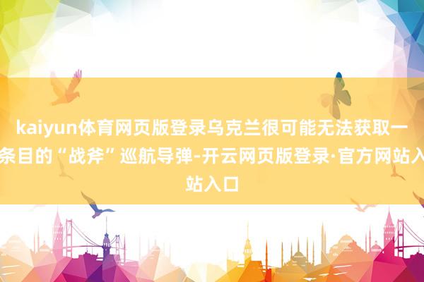kaiyun体育网页版登录乌克兰很可能无法获取一直条目的“战斧”巡航导弹-开云网页版登录·官方网站入口