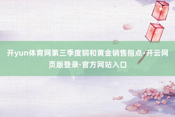 开yun体育网第三季度铜和黄金销售指点-开云网页版登录·官方网站入口