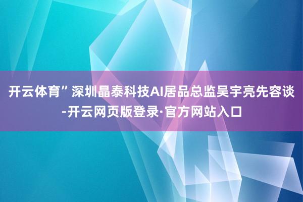 开云体育”深圳晶泰科技AI居品总监吴宇亮先容谈-开云网页版登录·官方网站入口