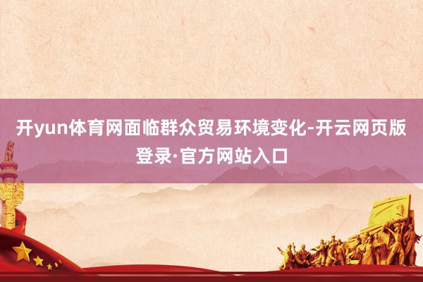 开yun体育网面临群众贸易环境变化-开云网页版登录·官方网站入口