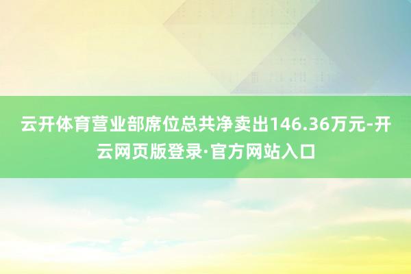 云开体育营业部席位总共净卖出146.36万元-开云网页版登录·官方网站入口