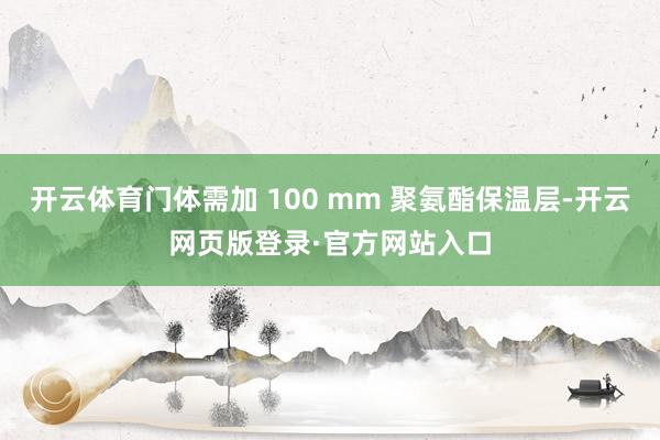 开云体育门体需加 100 mm 聚氨酯保温层-开云网页版登录·官方网站入口