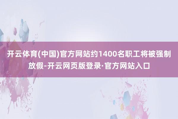 开云体育(中国)官方网站约1400名职工将被强制放假-开云网页版登录·官方网站入口