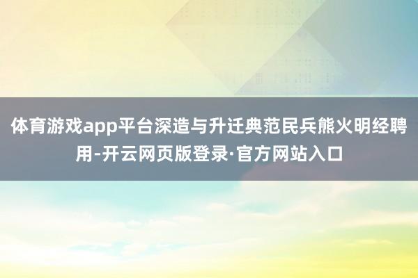 体育游戏app平台深造与升迁典范民兵熊火明经聘用-开云网页版登录·官方网站入口