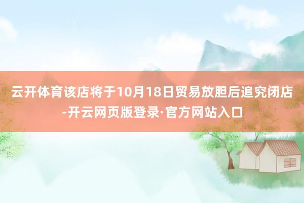 云开体育该店将于10月18日贸易放胆后追究闭店-开云网页版登录·官方网站入口