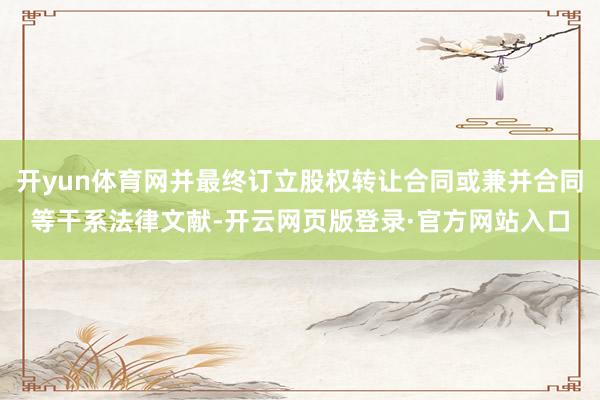 开yun体育网并最终订立股权转让合同或兼并合同等干系法律文献-开云网页版登录·官方网站入口