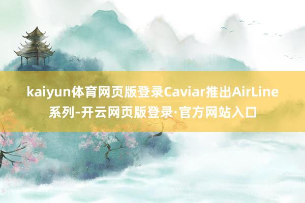 kaiyun体育网页版登录Caviar推出AirLine系列-开云网页版登录·官方网站入口