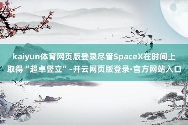 kaiyun体育网页版登录尽管SpaceX在时间上取得“超卓竖立”-开云网页版登录·官方网站入口