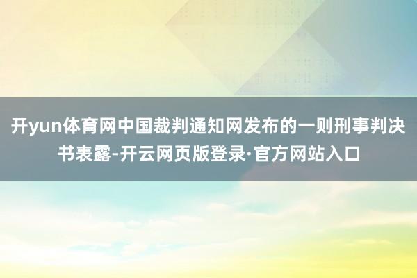 开yun体育网中国裁判通知网发布的一则刑事判决书表露-开云网页版登录·官方网站入口