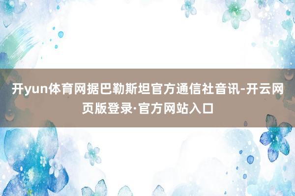 开yun体育网据巴勒斯坦官方通信社音讯-开云网页版登录·官方网站入口