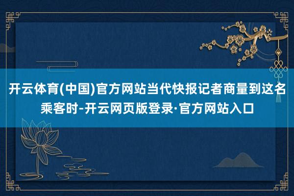 开云体育(中国)官方网站当代快报记者商量到这名乘客时-开云网页版登录·官方网站入口