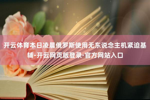 开云体育本日凌晨俄罗斯使用无东说念主机紧迫基辅-开云网页版登录·官方网站入口
