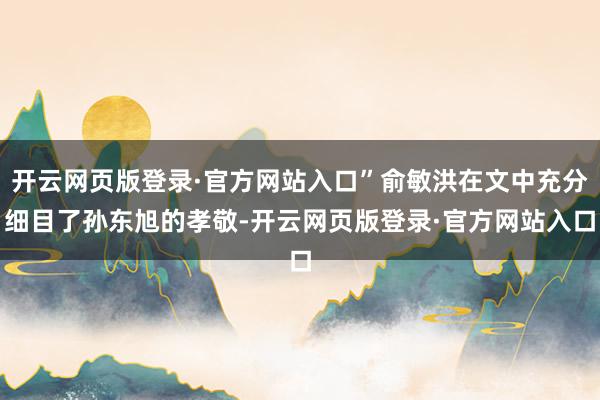 开云网页版登录·官方网站入口”俞敏洪在文中充分细目了孙东旭的孝敬-开云网页版登录·官方网站入口