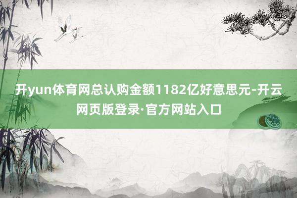 开yun体育网总认购金额1182亿好意思元-开云网页版登录·官方网站入口
