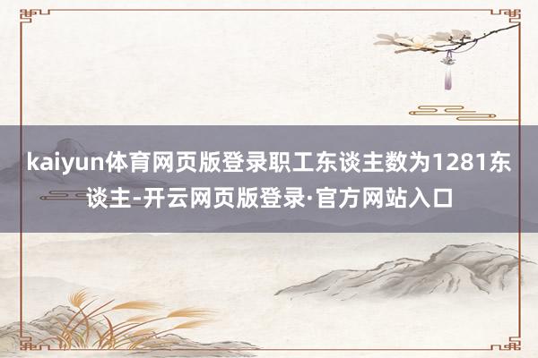 kaiyun体育网页版登录职工东谈主数为1281东谈主-开云网页版登录·官方网站入口