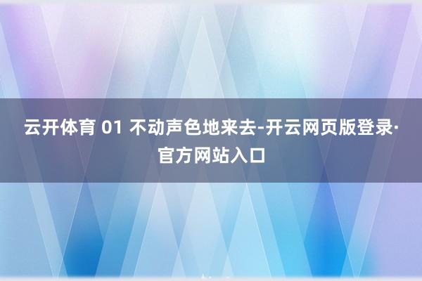 云开体育 01 不动声色地来去-开云网页版登录·官方网站入口
