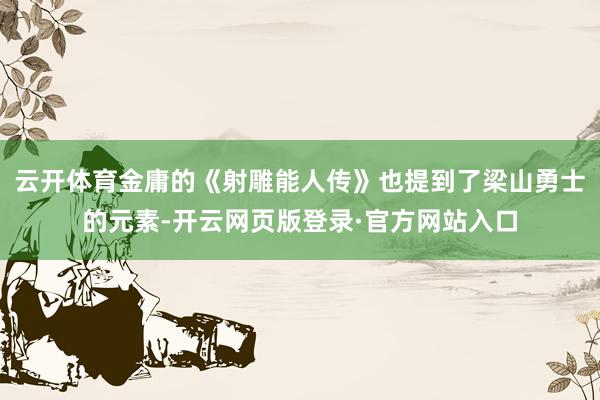 云开体育金庸的《射雕能人传》也提到了梁山勇士的元素-开云网页版登录·官方网站入口