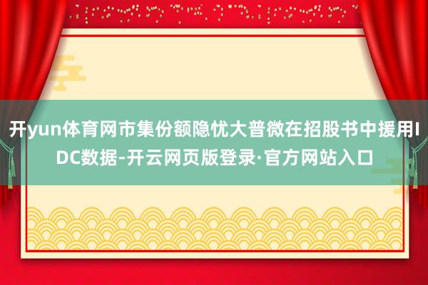 开yun体育网市集份额隐忧大普微在招股书中援用IDC数据-开云网页版登录·官方网站入口
