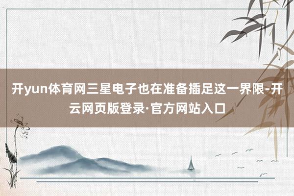 开yun体育网三星电子也在准备插足这一界限-开云网页版登录·官方网站入口