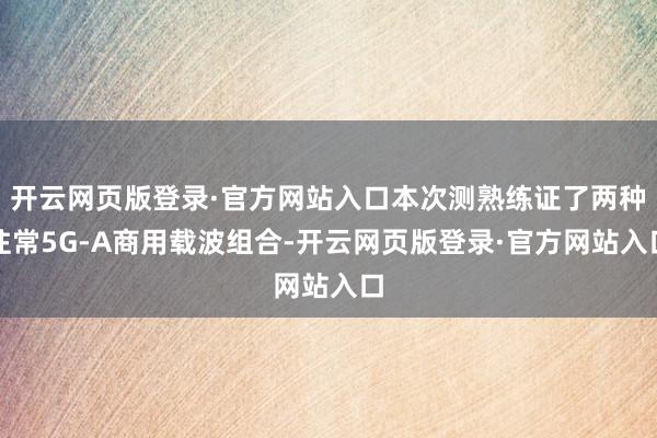开云网页版登录·官方网站入口本次测熟练证了两种往常5G-A商用载波组合-开云网页版登录·官方网站入口