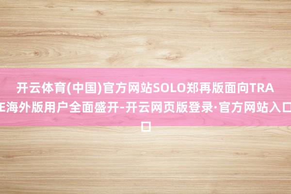 开云体育(中国)官方网站SOLO郑再版面向TRAE海外版用户全面盛开-开云网页版登录·官方网站入口