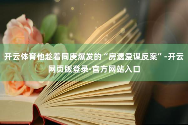 开云体育他趁着同庚爆发的“房遗爱谋反案”-开云网页版登录·官方网站入口