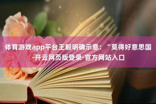 体育游戏app平台王毅明确示意：“莫得好意思国-开云网页版登录·官方网站入口