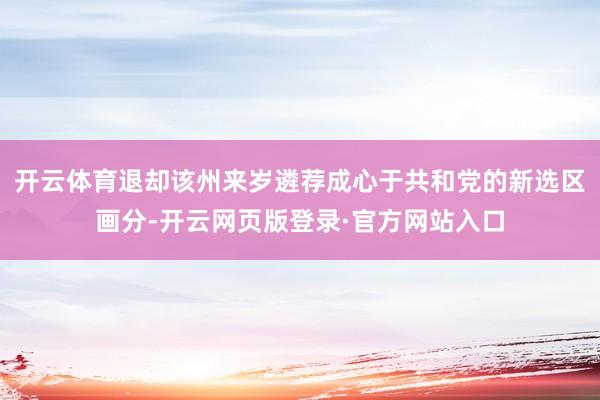 开云体育退却该州来岁遴荐成心于共和党的新选区画分-开云网页版登录·官方网站入口