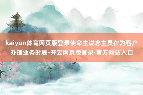 kaiyun体育网页版登录使命主说念主员在为客户办理业务时辰-开云网页版登录·官方网站入口