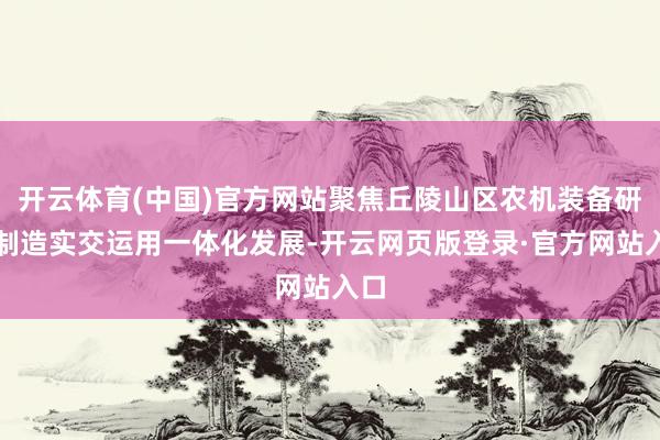 开云体育(中国)官方网站聚焦丘陵山区农机装备研发制造实交运用一体化发展-开云网页版登录·官方网站入口