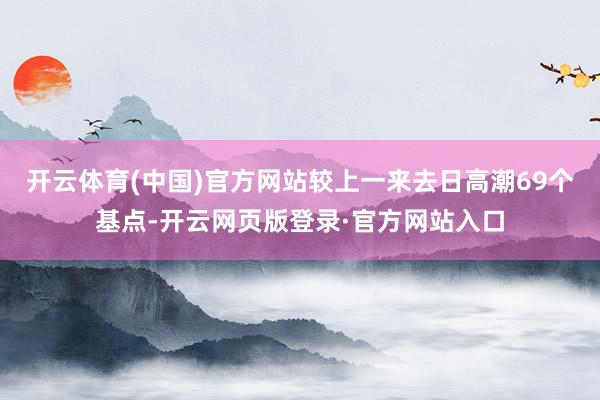 开云体育(中国)官方网站较上一来去日高潮69个基点-开云网页版登录·官方网站入口