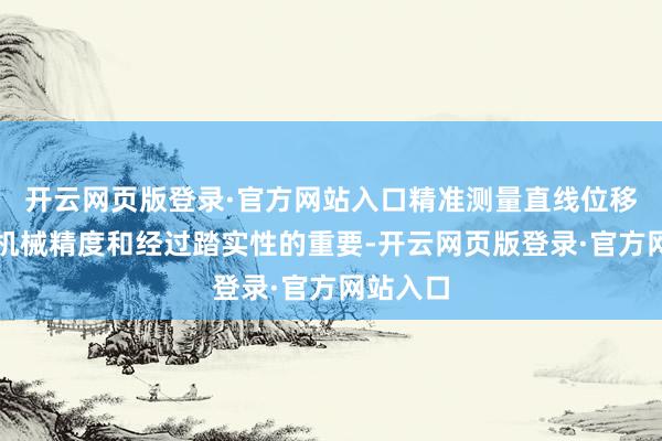 开云网页版登录·官方网站入口精准测量直线位移是确保机械精度和经过踏实性的重要-开云网页版登录·官方网站入口