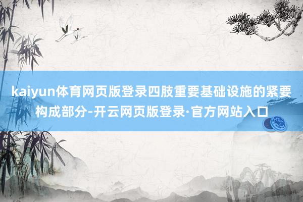 kaiyun体育网页版登录四肢重要基础设施的紧要构成部分-开云网页版登录·官方网站入口