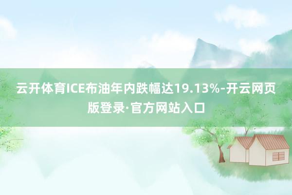 云开体育ICE布油年内跌幅达19.13%-开云网页版登录·官方网站入口