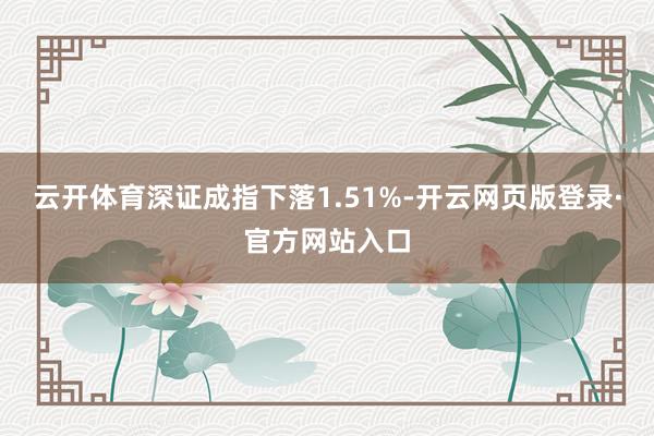 云开体育深证成指下落1.51%-开云网页版登录·官方网站入口
