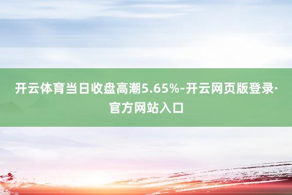 开云体育当日收盘高潮5.65%-开云网页版登录·官方网站入口