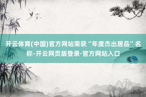 开云体育(中国)官方网站荣获“年度杰出居品”名称-开云网页版登录·官方网站入口