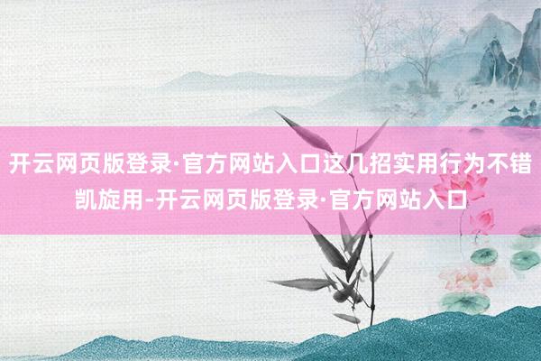 开云网页版登录·官方网站入口这几招实用行为不错凯旋用-开云网页版登录·官方网站入口