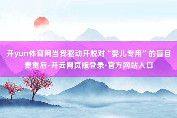 开yun体育网当我驱动开脱对“婴儿专用”的盲目贵重后-开云网页版登录·官方网站入口