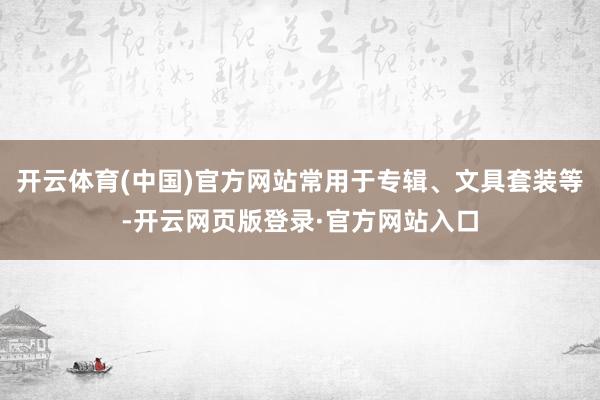 开云体育(中国)官方网站常用于专辑、文具套装等-开云网页版登录·官方网站入口