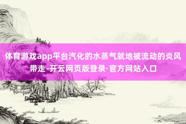 体育游戏app平台汽化的水蒸气就地被流动的炎风带走-开云网页版登录·官方网站入口