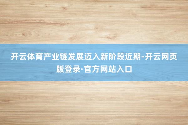 开云体育　　产业链发展迈入新阶段　　近期-开云网页版登录·官方网站入口