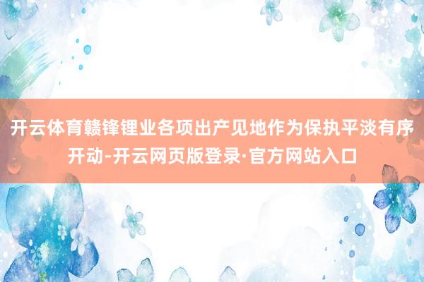 开云体育赣锋锂业各项出产见地作为保执平淡有序开动-开云网页版登录·官方网站入口