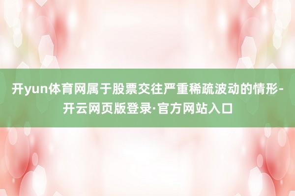 开yun体育网属于股票交往严重稀疏波动的情形-开云网页版登录·官方网站入口