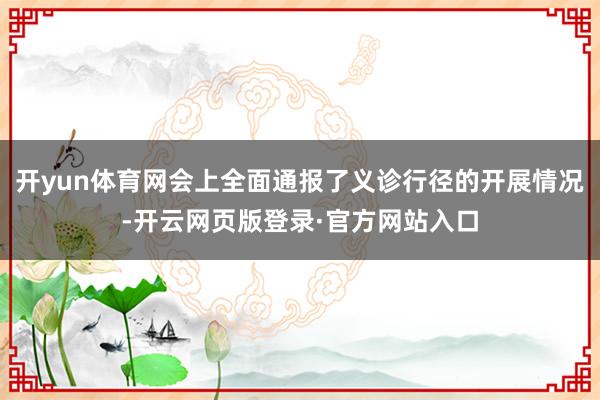 开yun体育网会上全面通报了义诊行径的开展情况-开云网页版登录·官方网站入口