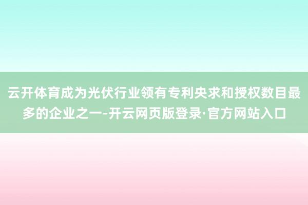 云开体育成为光伏行业领有专利央求和授权数目最多的企业之一-开云网页版登录·官方网站入口