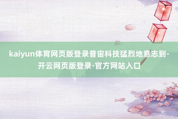 kaiyun体育网页版登录普宙科技猛烈地意志到-开云网页版登录·官方网站入口