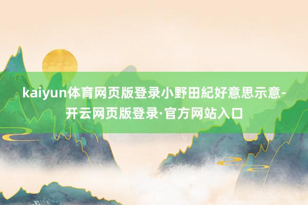 kaiyun体育网页版登录　　小野田紀好意思示意-开云网页版登录·官方网站入口