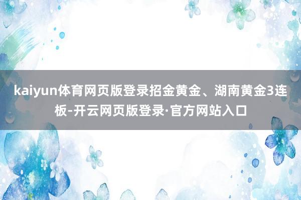 kaiyun体育网页版登录招金黄金、湖南黄金3连板-开云网页版登录·官方网站入口