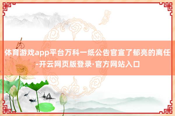 体育游戏app平台万科一纸公告官宣了郁亮的离任-开云网页版登录·官方网站入口